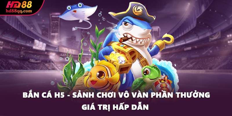 ban ca h5 sanh choi vo van phan thuong gia tri hap dan