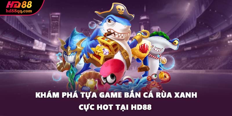 kham pha tua game ban ca rua xanh cuc hot tai hd88