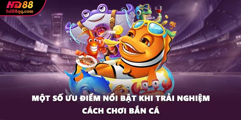 Một số ưu điểm nổi bật khi trải nghiệm cách chơi bắn cá